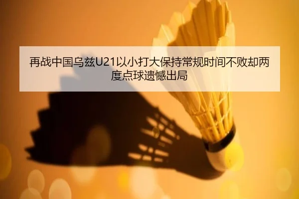 再战中国乌兹U21以小打大保持常规时间不败却两度点球遗憾出局